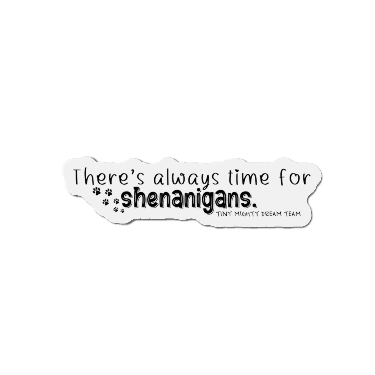 Tiny Mighty Dream Team | Always Time for Shenanigans Magnet | Various Sizes | Support Puppy Mill Rescue